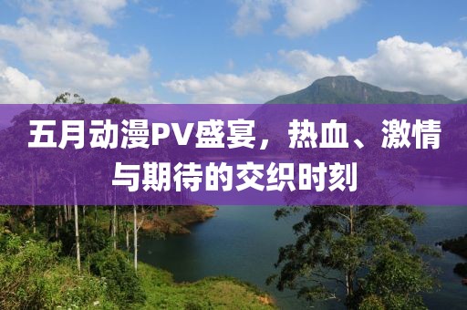 五月動漫PV盛宴,熱血、激情與期待的交織時刻